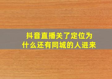 抖音直播关了定位为什么还有同城的人进来