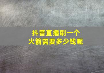 抖音直播刷一个火箭需要多少钱呢