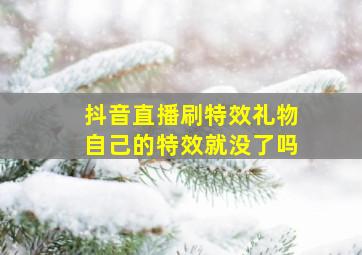 抖音直播刷特效礼物自己的特效就没了吗