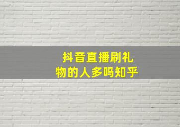 抖音直播刷礼物的人多吗知乎