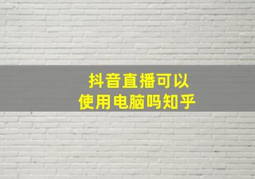 抖音直播可以使用电脑吗知乎