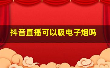 抖音直播可以吸电子烟吗