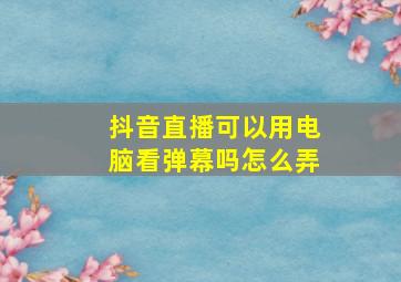 抖音直播可以用电脑看弹幕吗怎么弄