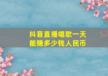 抖音直播唱歌一天能赚多少钱人民币