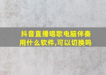 抖音直播唱歌电脑伴奏用什么软件,可以切换吗