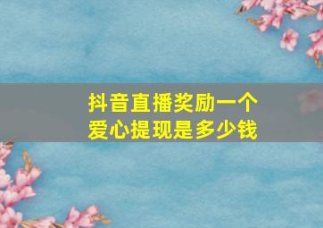 抖音直播奖励一个爱心提现是多少钱