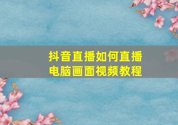 抖音直播如何直播电脑画面视频教程