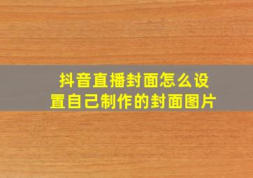 抖音直播封面怎么设置自己制作的封面图片