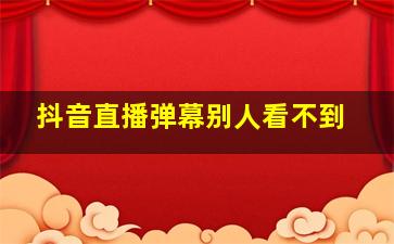 抖音直播弹幕别人看不到