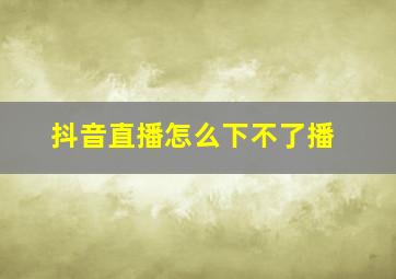 抖音直播怎么下不了播