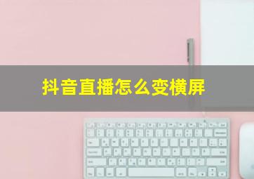 抖音直播怎么变横屏