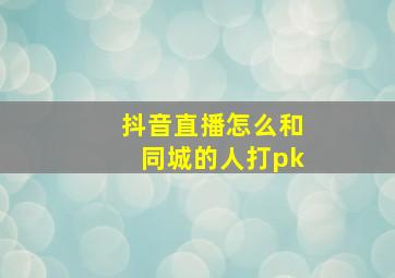 抖音直播怎么和同城的人打pk