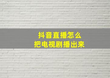 抖音直播怎么把电视剧播出来