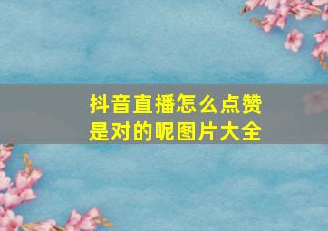 抖音直播怎么点赞是对的呢图片大全