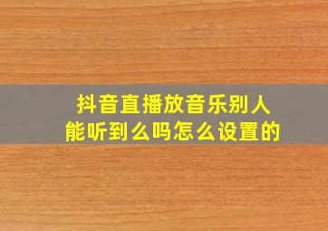 抖音直播放音乐别人能听到么吗怎么设置的