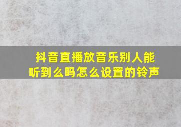 抖音直播放音乐别人能听到么吗怎么设置的铃声