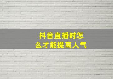 抖音直播时怎么才能提高人气