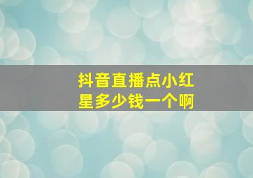 抖音直播点小红星多少钱一个啊