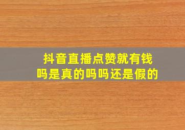 抖音直播点赞就有钱吗是真的吗吗还是假的