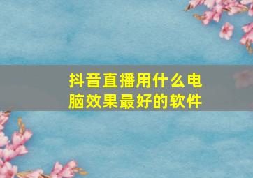 抖音直播用什么电脑效果最好的软件