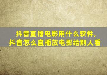 抖音直播电影用什么软件,抖音怎么直播放电影给别人看