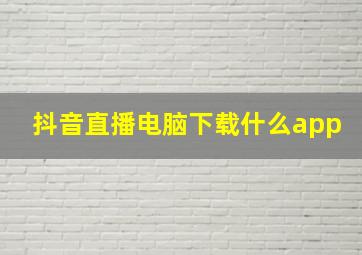 抖音直播电脑下载什么app