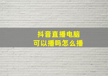 抖音直播电脑可以播吗怎么播