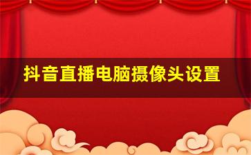 抖音直播电脑摄像头设置