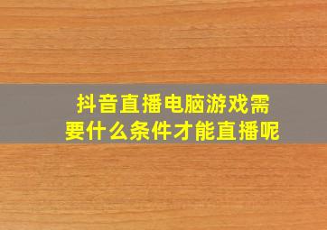 抖音直播电脑游戏需要什么条件才能直播呢