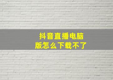 抖音直播电脑版怎么下载不了