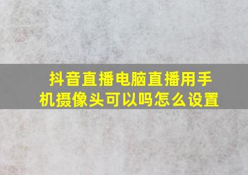 抖音直播电脑直播用手机摄像头可以吗怎么设置