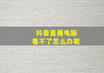 抖音直播电脑看不了怎么办呢