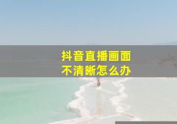 抖音直播画面不清晰怎么办