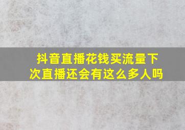 抖音直播花钱买流量下次直播还会有这么多人吗