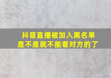 抖音直播被加入黑名单是不是就不能看对方的了