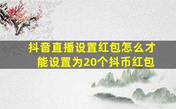 抖音直播设置红包怎么才能设置为20个抖币红包