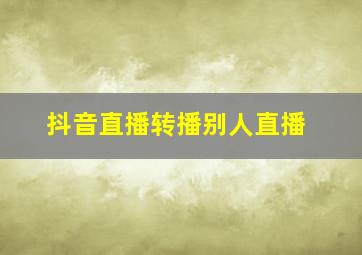 抖音直播转播别人直播