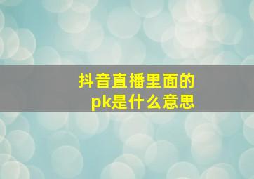 抖音直播里面的pk是什么意思