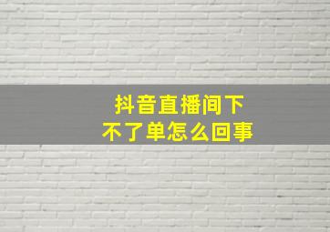 抖音直播间下不了单怎么回事