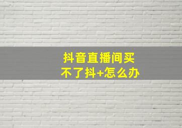 抖音直播间买不了抖+怎么办