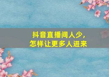 抖音直播间人少,怎样让更多人进来