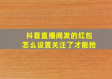 抖音直播间发的红包怎么设置关注了才能抢