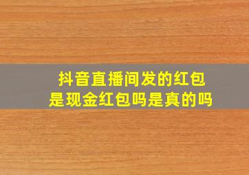 抖音直播间发的红包是现金红包吗是真的吗