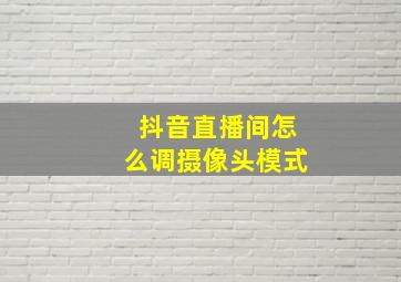 抖音直播间怎么调摄像头模式