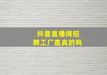 抖音直播间招聘工厂是真的吗