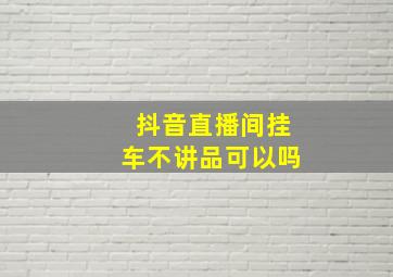 抖音直播间挂车不讲品可以吗