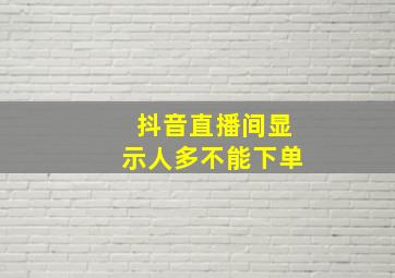 抖音直播间显示人多不能下单