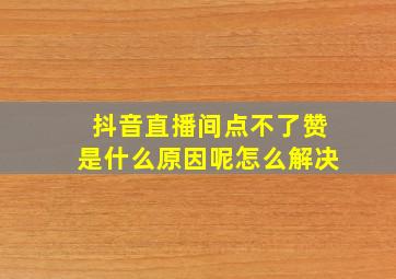 抖音直播间点不了赞是什么原因呢怎么解决