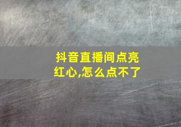 抖音直播间点亮红心,怎么点不了