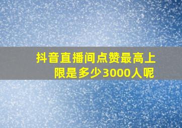 抖音直播间点赞最高上限是多少3000人呢